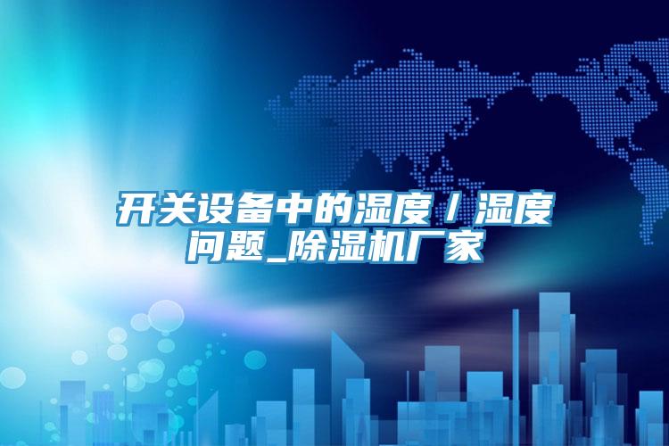 开关设备中的湿度／湿度问题_除湿机厂家