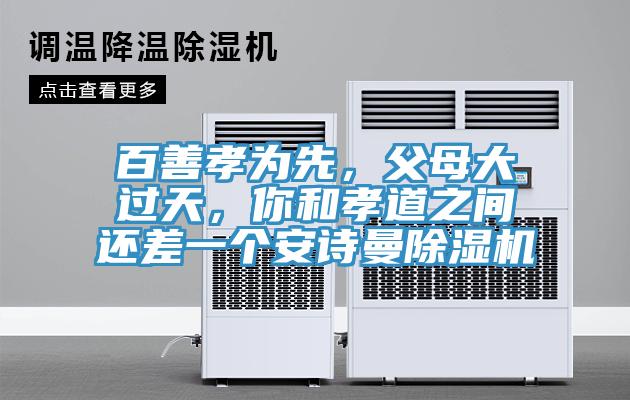 百善孝为先，父母大过天，你和孝道之间还差一个安诗曼除湿机