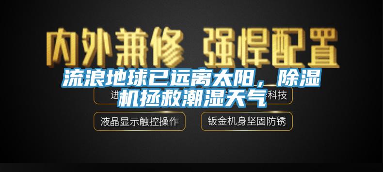 流浪地球已远离太阳，除湿机拯救潮湿天气
