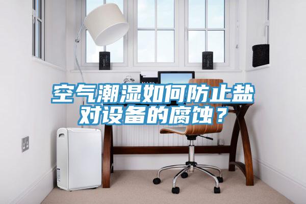 空气潮湿如何防止盐对设备的腐蚀？