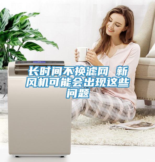 长时间不换滤网 新风机可能会出现这些问题