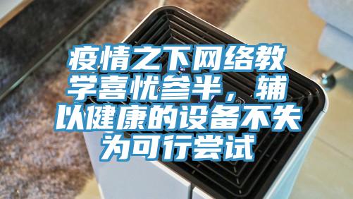疫情之下网络教学喜忧参半，辅以健康的设备不失为可行尝试