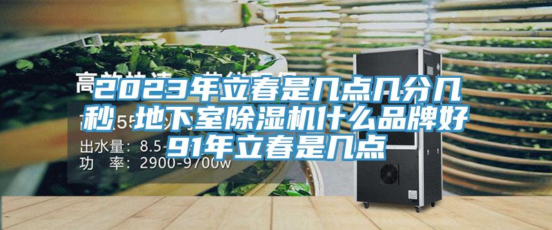 2023年立春是几点几分几秒 地下室除湿机什么品牌好91年立春是几点