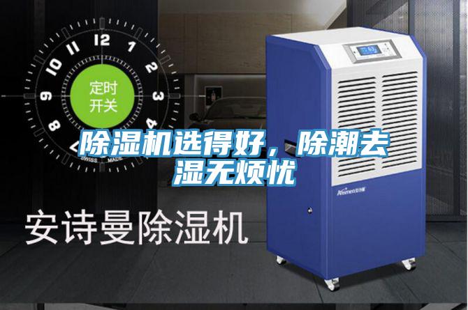 除湿机选得好，除潮去湿无烦忧