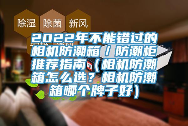 2022年不能错过的相机防潮箱／防潮柜推荐指南（相机防潮箱怎么选？相机防潮箱哪个牌子好）