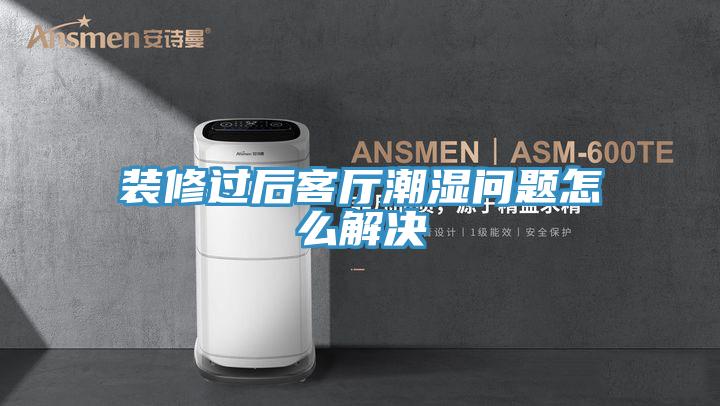 装修过后客厅潮湿问题怎么解决