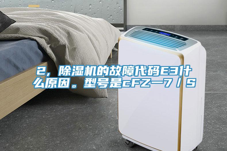 2, 除湿机的故障代码E3什么原因。型号是cFZ一7／S