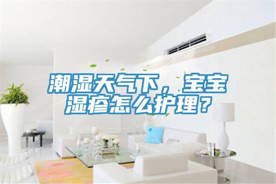 潮湿天气下，宝宝湿疹怎么护理？