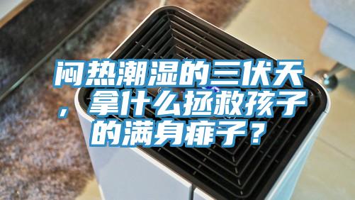 闷热潮湿的三伏天，拿什么拯救孩子的满身痱子？