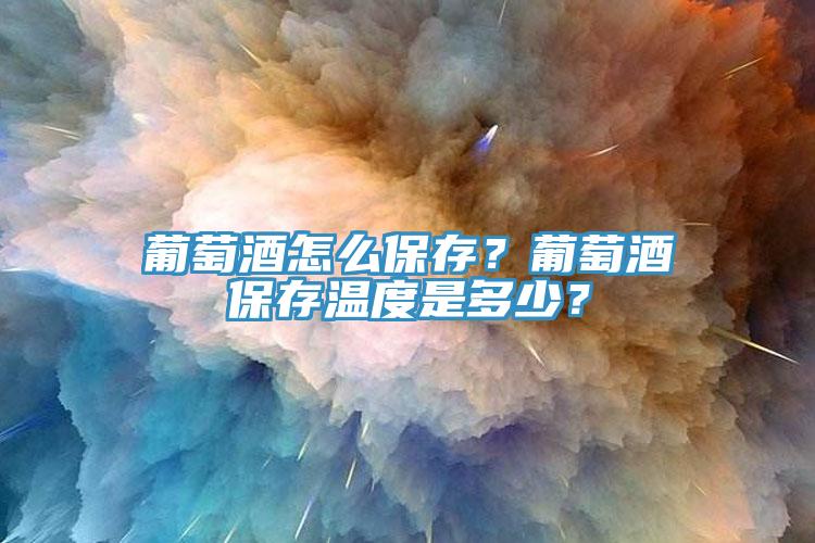 葡萄酒怎么保存？葡萄酒保存温度是多少？