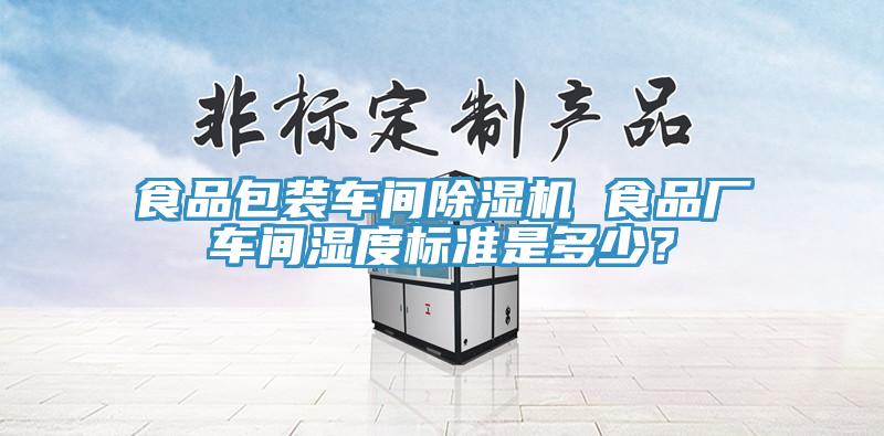 食品包装车间除湿机 食品厂车间湿度标准是多少？