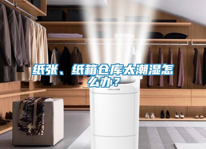 纸张、纸箱仓库太潮湿怎么办？