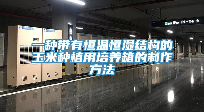 一种带有恒温恒湿结构的玉米种植用培养箱的制作方法