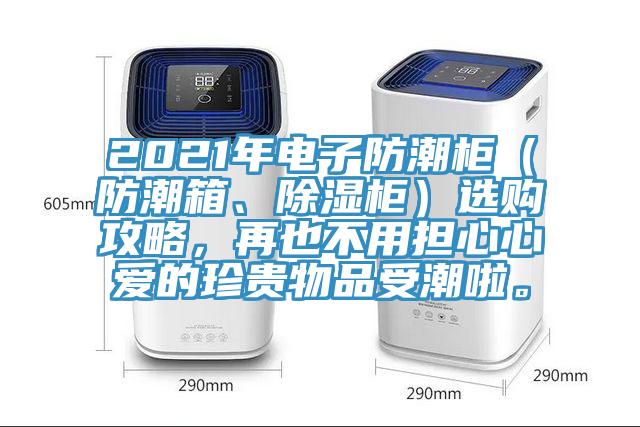 2021年电子防潮柜（防潮箱、除湿柜）选购攻略，再也不用担心心爱的珍贵物品受潮啦。