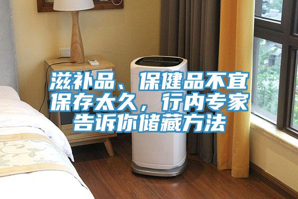 滋补品、保健品不宜保存太久，行内专家告诉你储藏方法