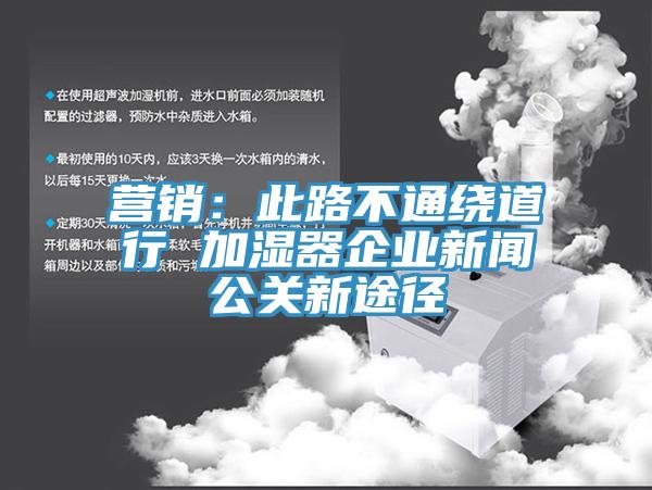 营销：此路不通绕道行 加湿器企业新闻公关新途径