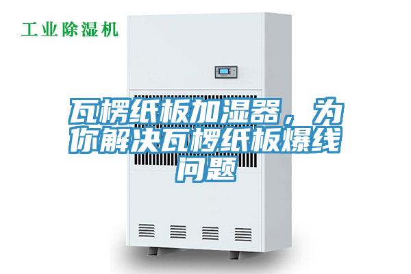 瓦楞纸板加湿器，为你解决瓦椤纸板爆线问题