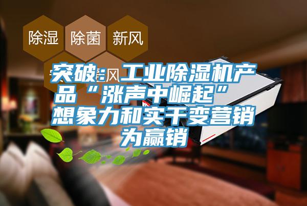 突破：工业除湿机产品“涨声中崛起” 想象力和实干变营销为赢销