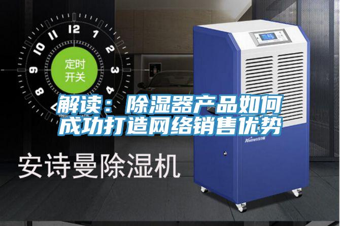 解读：除湿器产品如何成功打造网络销售优势