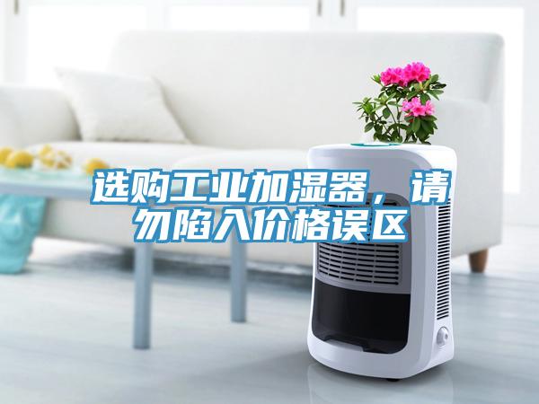 选购工业加湿器，请勿陷入价格误区