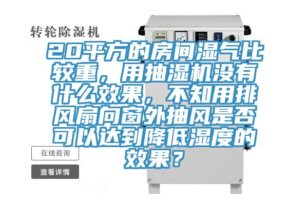 20平方的房间湿气比较重，用抽湿机没有什么效果，不知用排风扇向窗外抽风是否可以达到降低湿度的效果？