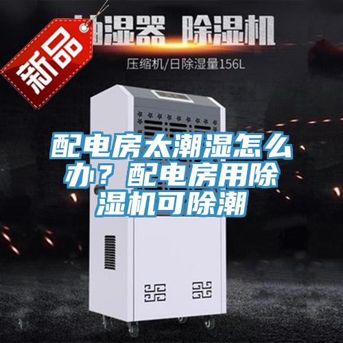配电房太潮湿怎么办？配电房用除湿机可除潮