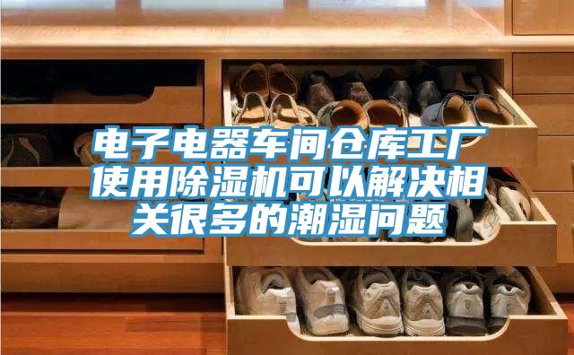 电子电器车间仓库工厂使用除湿机可以解决相关很多的潮湿问题