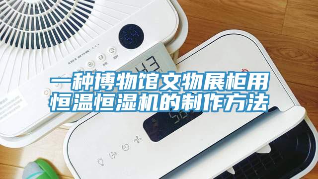 一种博物馆文物展柜用恒温恒湿机的制作方法