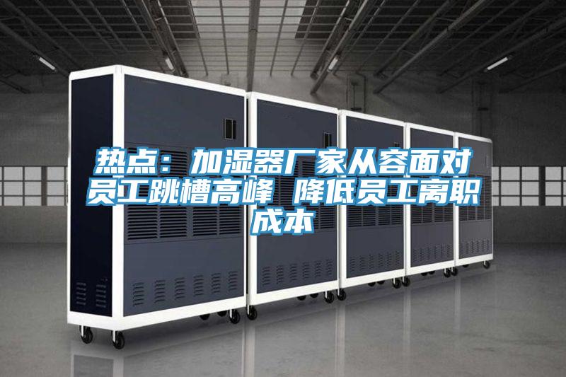 热点：加湿器厂家从容面对员工跳槽高峰 降低员工离职成本