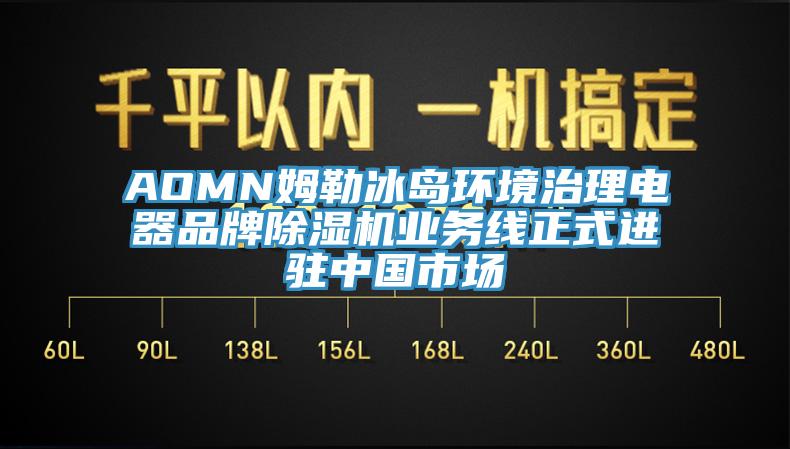 AOMN姆勒冰岛环境治理电器品牌除湿机业务线正式进驻中国市场