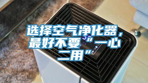 选择空气净化器，最好不要“一心二用”