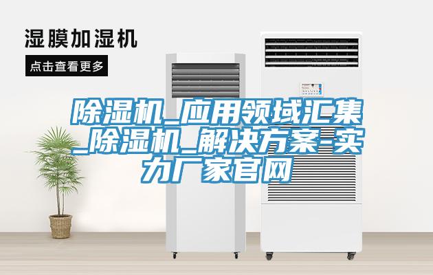 除湿机_应用领域汇集_除湿机_解决方案-实力厂家官网
