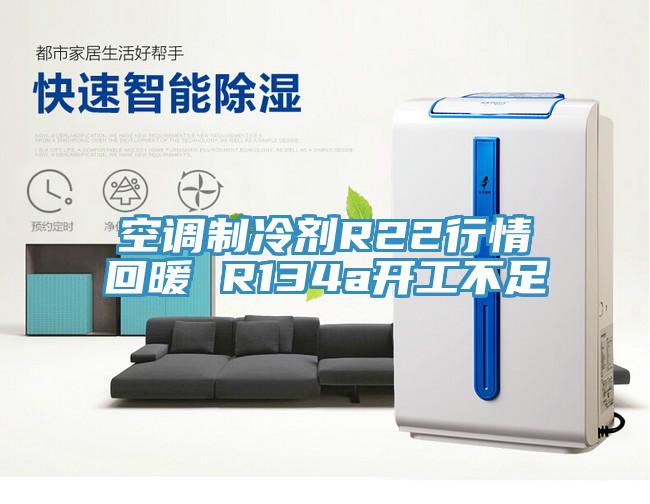 空调制冷剂R22行情回暖 R134a开工不足