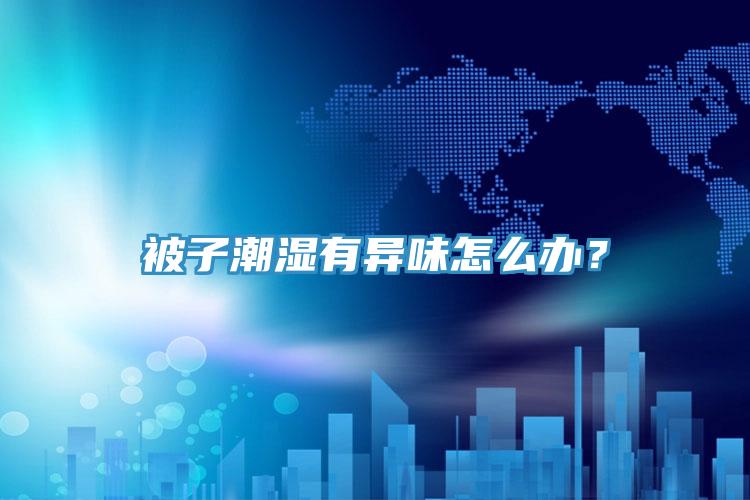 被子潮湿有异味怎么办？