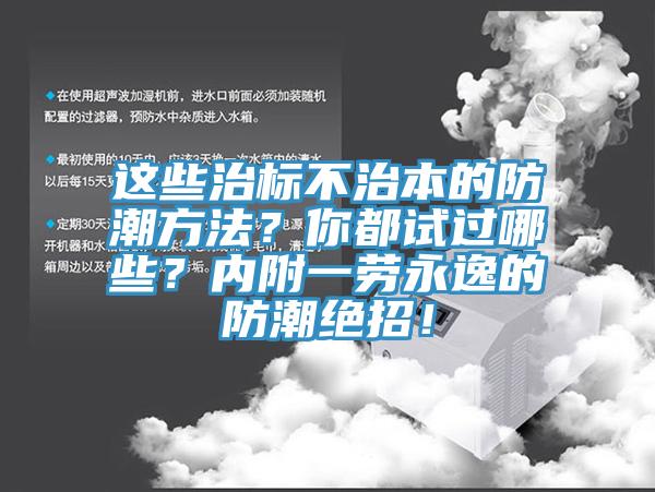 这些治标不治本的防潮方法？你都试过哪些？内附一劳永逸的防潮绝招！