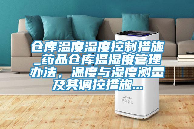 仓库温度湿度控制措施_药品仓库温湿度管理办法，温度与湿度测量及其调控措施...