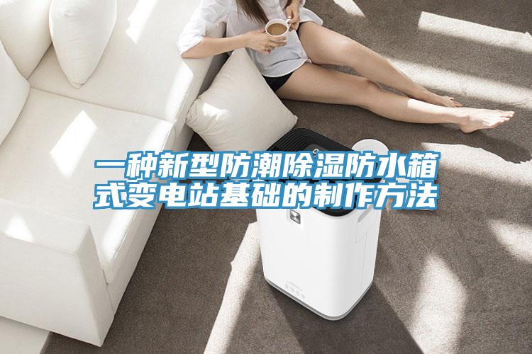 一种新型防潮除湿防水箱式变电站基础的制作方法