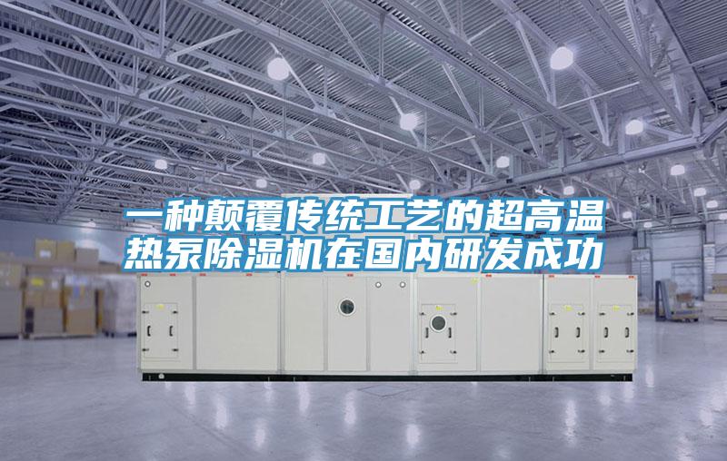 一种颠覆传统工艺的超高温热泵除湿机在国内研发成功