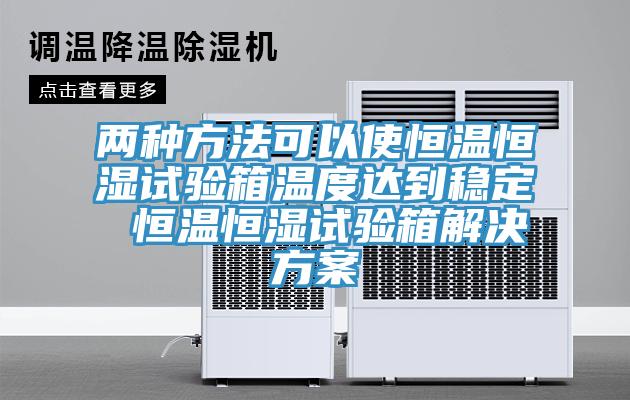 两种方法可以使恒温恒湿试验箱温度达到稳定 恒温恒湿试验箱解决方案