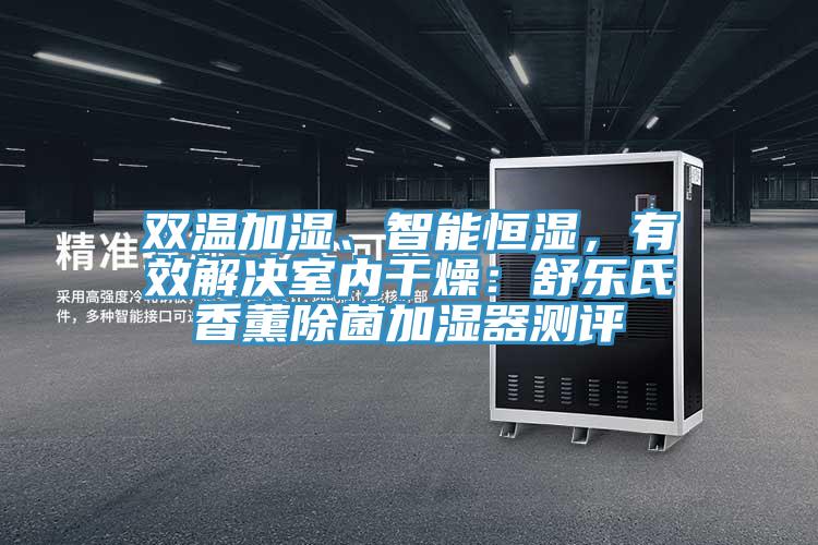 双温加湿、智能恒湿，有效解决室内干燥：舒乐氏香薰除菌加湿器测评