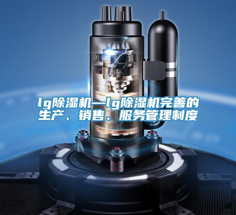 lg除湿机—lg除湿机完善的生产、销售、服务管理制度
