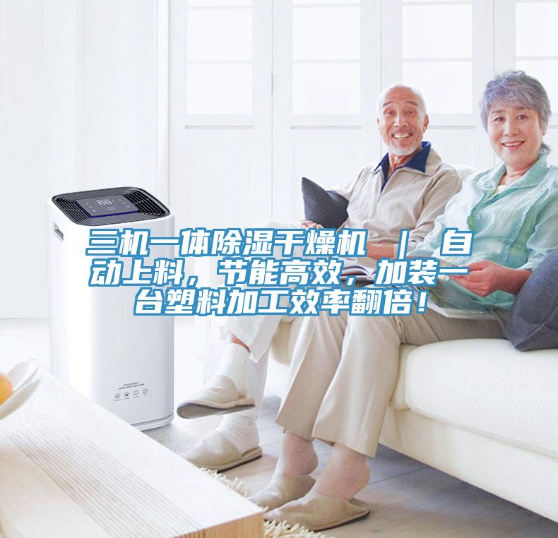三机一体除湿干燥机 ｜ 自动上料，节能高效，加装一台塑料加工效率翻倍！