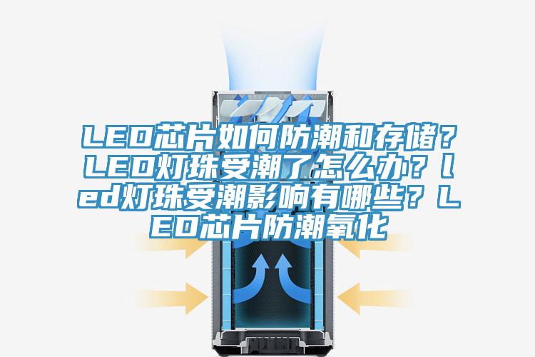 LED芯片如何防潮和存储？LED灯珠受潮了怎么办？led灯珠受潮影响有哪些？LED芯片防潮氧化