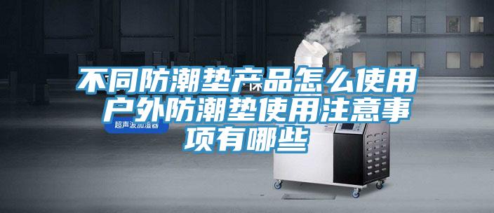 不同防潮垫产品怎么使用 户外防潮垫使用注意事项有哪些