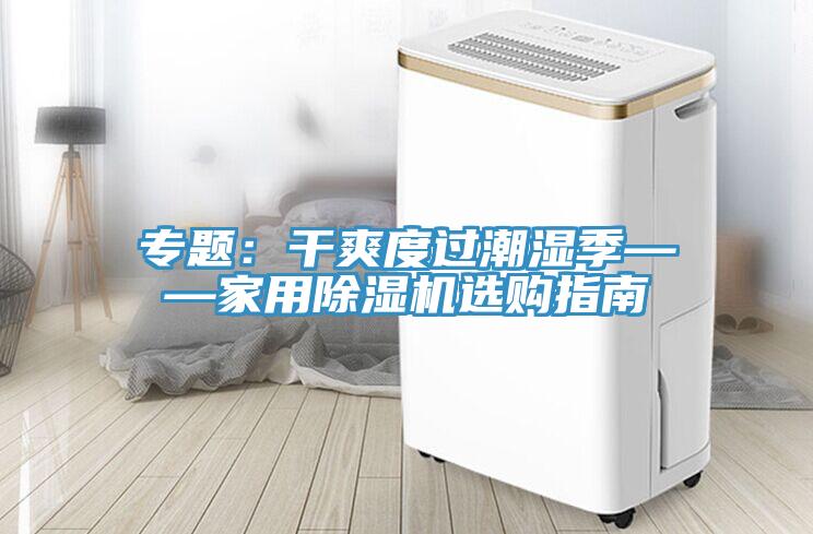专题：干爽度过潮湿季——家用除湿机选购指南