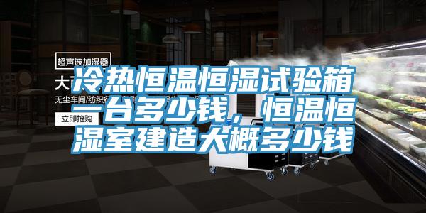 冷热恒温恒湿试验箱一台多少钱，恒温恒湿室建造大概多少钱