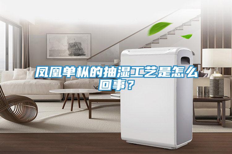 凤凰单枞的抽湿工艺是怎么回事？