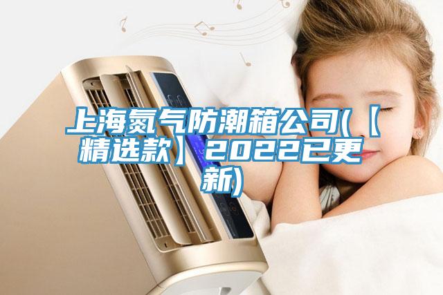 上海氮气防潮箱公司(【精选款】2022已更新)