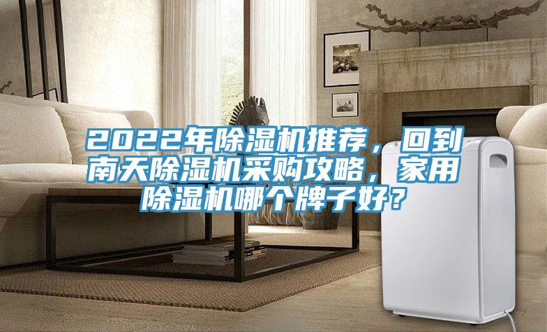 2022年除湿机推荐，回到南天除湿机采购攻略，家用除湿机哪个牌子好？
