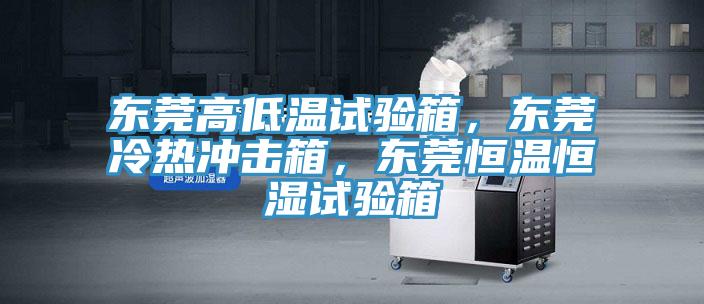 东莞高低温试验箱，东莞冷热冲击箱，东莞恒温恒湿试验箱